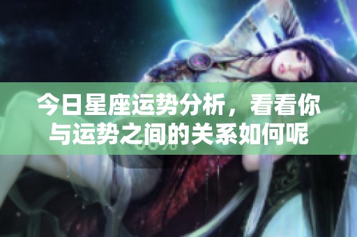 今日星座运势分析，看看你与运势之间的关系如何呢