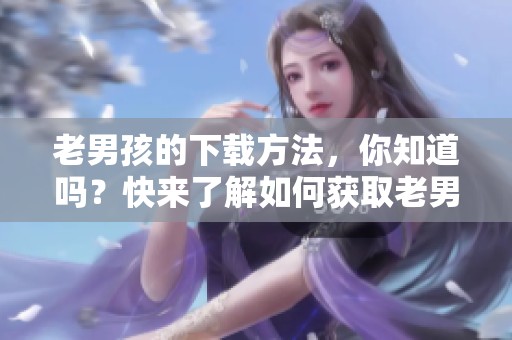 老男孩的下载方法，你知道吗？快来了解如何获取老男孩吧！