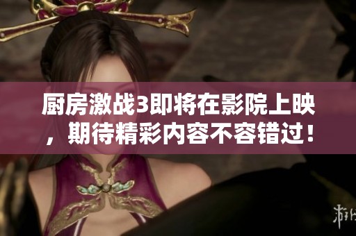 厨房激战3即将在影院上映，期待精彩内容不容错过！