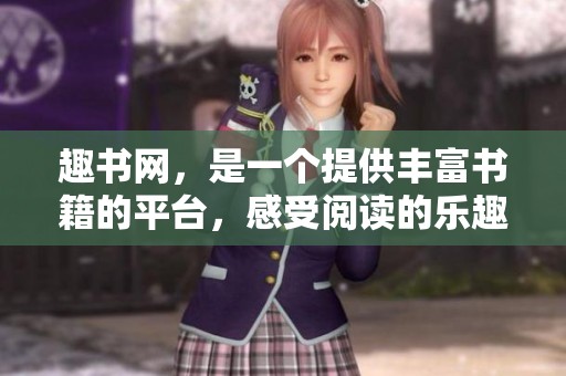 趣书网，是一个提供丰富书籍的平台，感受阅读的乐趣与魅力。