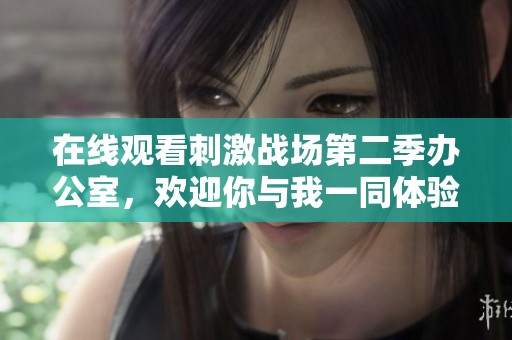 在线观看刺激战场第二季办公室，欢迎你与我一同体验精彩对战！