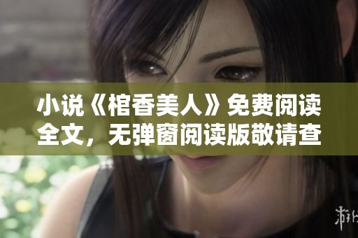 小说《棺香美人》免费阅读全文，无弹窗阅读版敬请查阅！