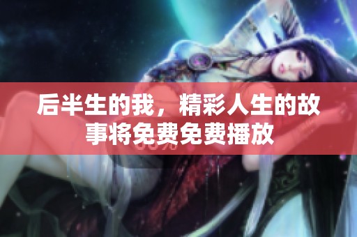 后半生的我，精彩人生的故事将免费免费播放