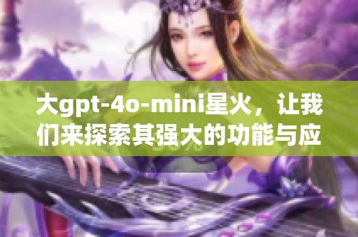 大gpt-4o-mini星火，让我们来探索其强大的功能与应用