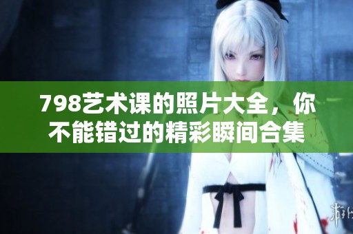 798艺术课的照片大全，你不能错过的精彩瞬间合集