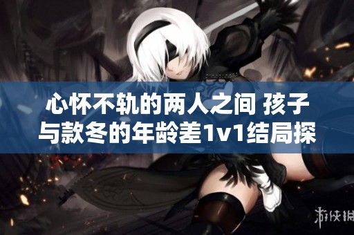 心怀不轨的两人之间 孩子与款冬的年龄差1v1结局探秘