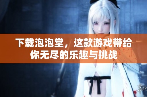 下载泡泡堂，这款游戏带给你无尽的乐趣与挑战