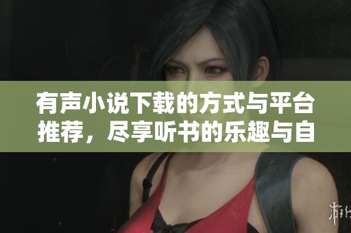 有声小说下载的方式与平台推荐，尽享听书的乐趣与自由