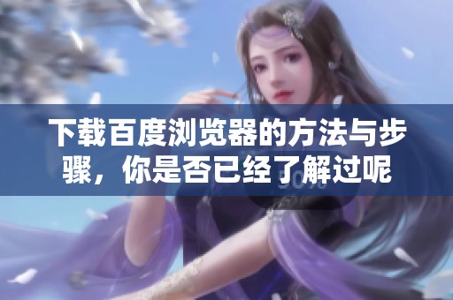 下载百度浏览器的方法与步骤，你是否已经了解过呢