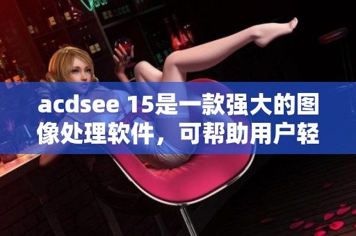 acdsee 15是一款强大的图像处理软件，可帮助用户轻松管理和编辑照片