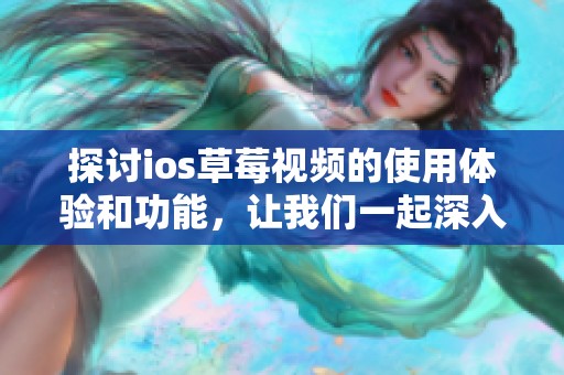 探讨ios草莓视频的使用体验和功能，让我们一起深入了解草莓视频的魅力所在