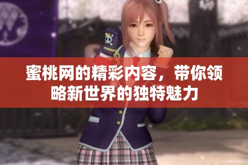 蜜桃网的精彩内容，带你领略新世界的独特魅力