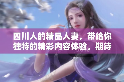 四川人的精品人妻，带给你独特的精彩内容体验，期待你的阅读。