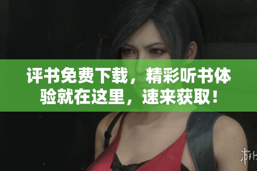 评书免费下载，精彩听书体验就在这里，速来获取！