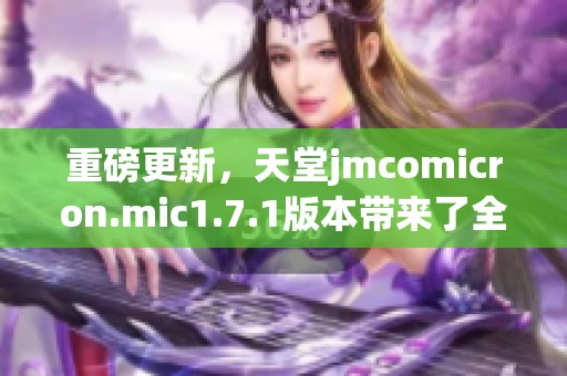 重磅更新，天堂jmcomicron.mic1.7.1版本带来了全新体验与功能解析