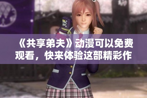 《共享弟夫》动漫可以免费观看，快来体验这部精彩作品吧！