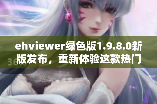 ehviewer绿色版1.9.8.0新版发布，重新体验这款热门应用的最新功能与改进