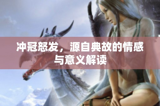 冲冠怒发，源自典故的情感与意义解读