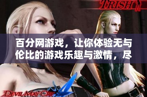 百分网游戏，让你体验无与伦比的游戏乐趣与激情，尽在这里！