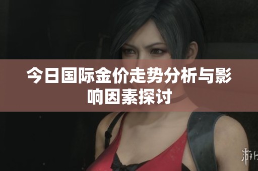 今日国际金价走势分析与影响因素探讨