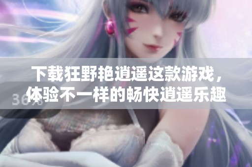 下载狂野艳逍遥这款游戏，体验不一样的畅快逍遥乐趣！