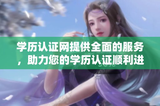 学历认证网提供全面的服务，助力您的学历认证顺利进行