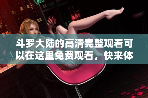 斗罗大陆的高清完整观看可以在这里免费观看，快来体验这部经典动画吧