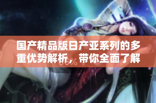****版日产亚系列的多重优势解析，带你全面了解其独特魅力