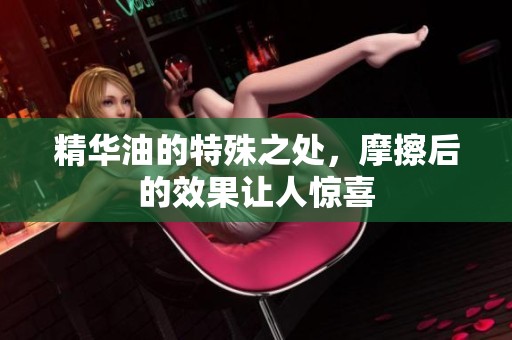 精华油的特殊之处，摩擦后的效果让人惊喜
