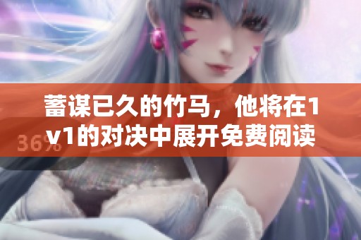 蓄谋已久的竹马，他将在1v1的对决中展开免费阅读的精彩故事