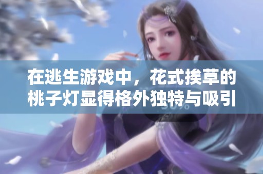 在逃生游戏中，花式挨草的桃子灯显得格外独特与吸引人