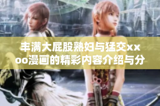 丰满大屁股**与猛交xxoo漫画的精彩内容介绍与分析