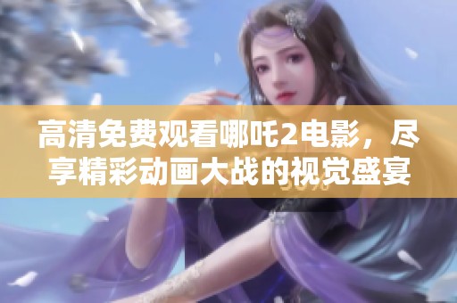 高清免费观看哪吒2电影，尽享精彩动画大战的视觉盛宴