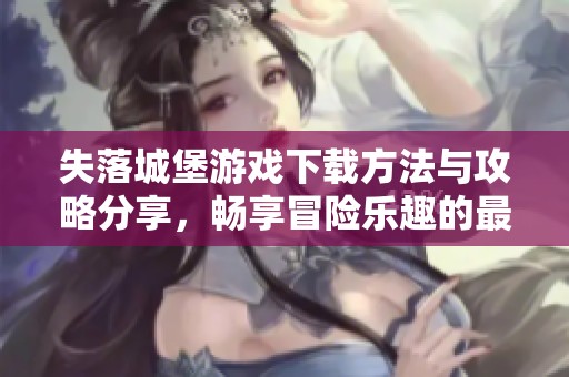 失落城堡游戏下载方法与攻略分享，畅享冒险乐趣的最佳选择