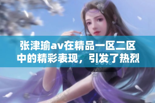 张津瑜**在精品一区二区中的精彩表现，引发了热烈讨论与关注。