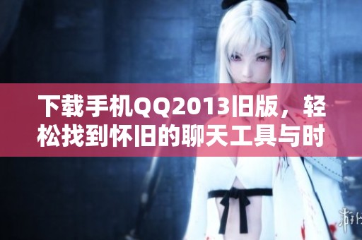 下载手机QQ2013旧版，轻松找到怀旧的聊天工具与时光回忆