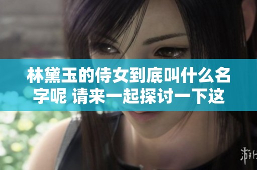 林黛玉的侍女到底叫什么名字呢 请来一起探讨一下这个问题