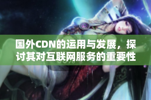国外CDN的运用与发展，探讨其对互联网服务的重要性