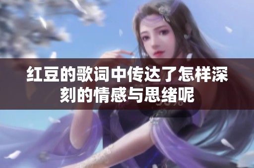 红豆的歌词中传达了怎样深刻的情感与思绪呢