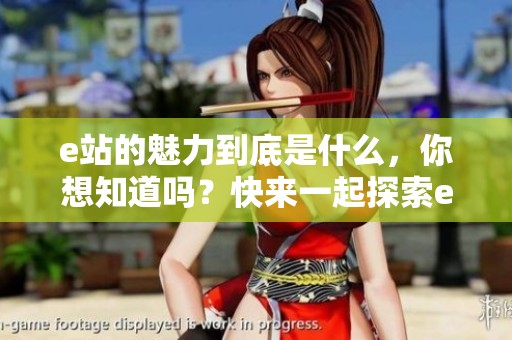 e站的魅力到底是什么，你想知道吗？快来一起探索e站的精彩内容吧！