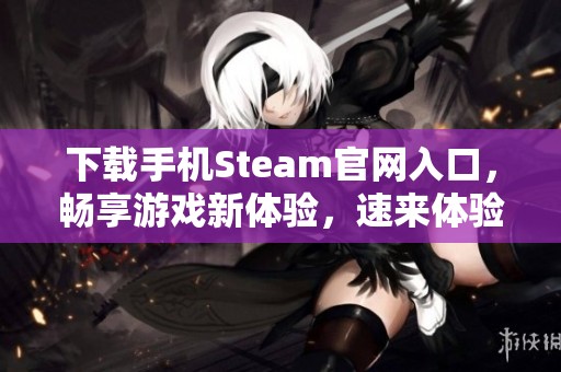 下载手机Steam官网入口，畅享游戏新体验，速来体验吧！