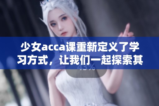 少女acca课重新定义了学习方式，让我们一起探索其魅力所在