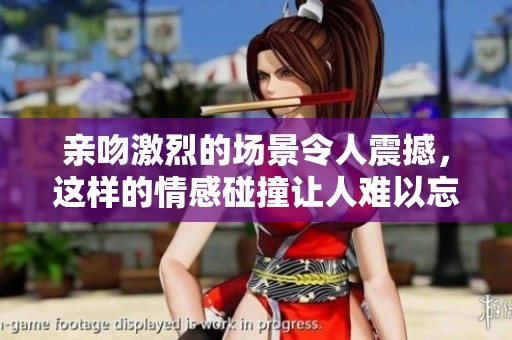 亲吻激烈的场景令人震撼，这样的情感碰撞让人难以忘怀