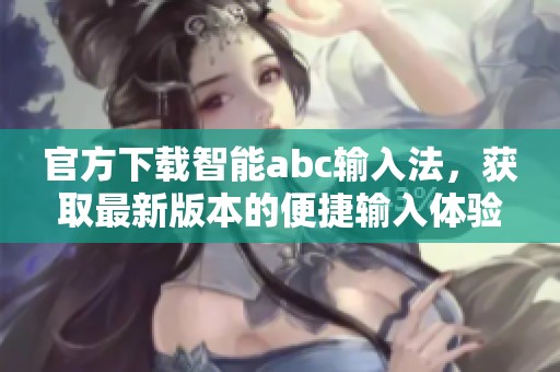 官方下载智能abc输入法，获取最新版本的便捷输入体验