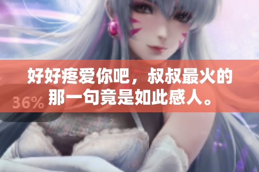 好好疼爱你吧，叔叔最火的那一句竟是如此感人。