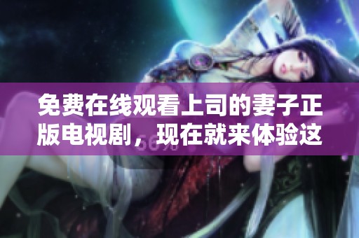 免费在线观看上司的妻子正版电视剧，现在就来体验这部精彩作品吧