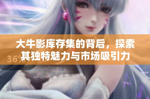 大牛影库存集的背后，探索其独特魅力与市场吸引力