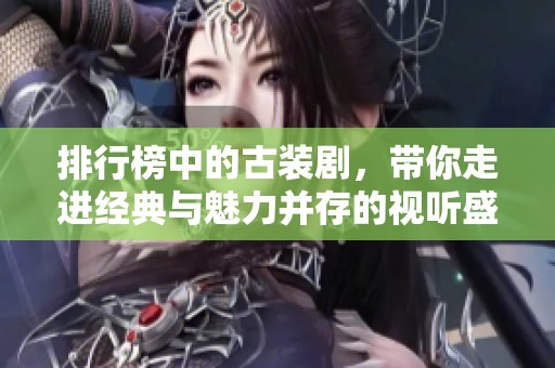 排行榜中的古装剧，带你走进经典与魅力并存的视听盛宴
