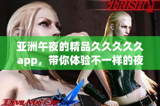 亚洲午夜的精品****久app，带你体验不一样的夜晚魅力与精彩促销。