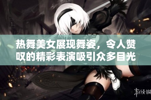 热舞美女展现舞姿，令人赞叹的精彩表演吸引众多目光